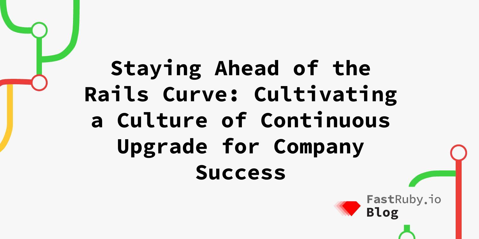Staying Ahead of the Rails Curve: Cultivating a Culture of Continuous Upgrade for Company Success