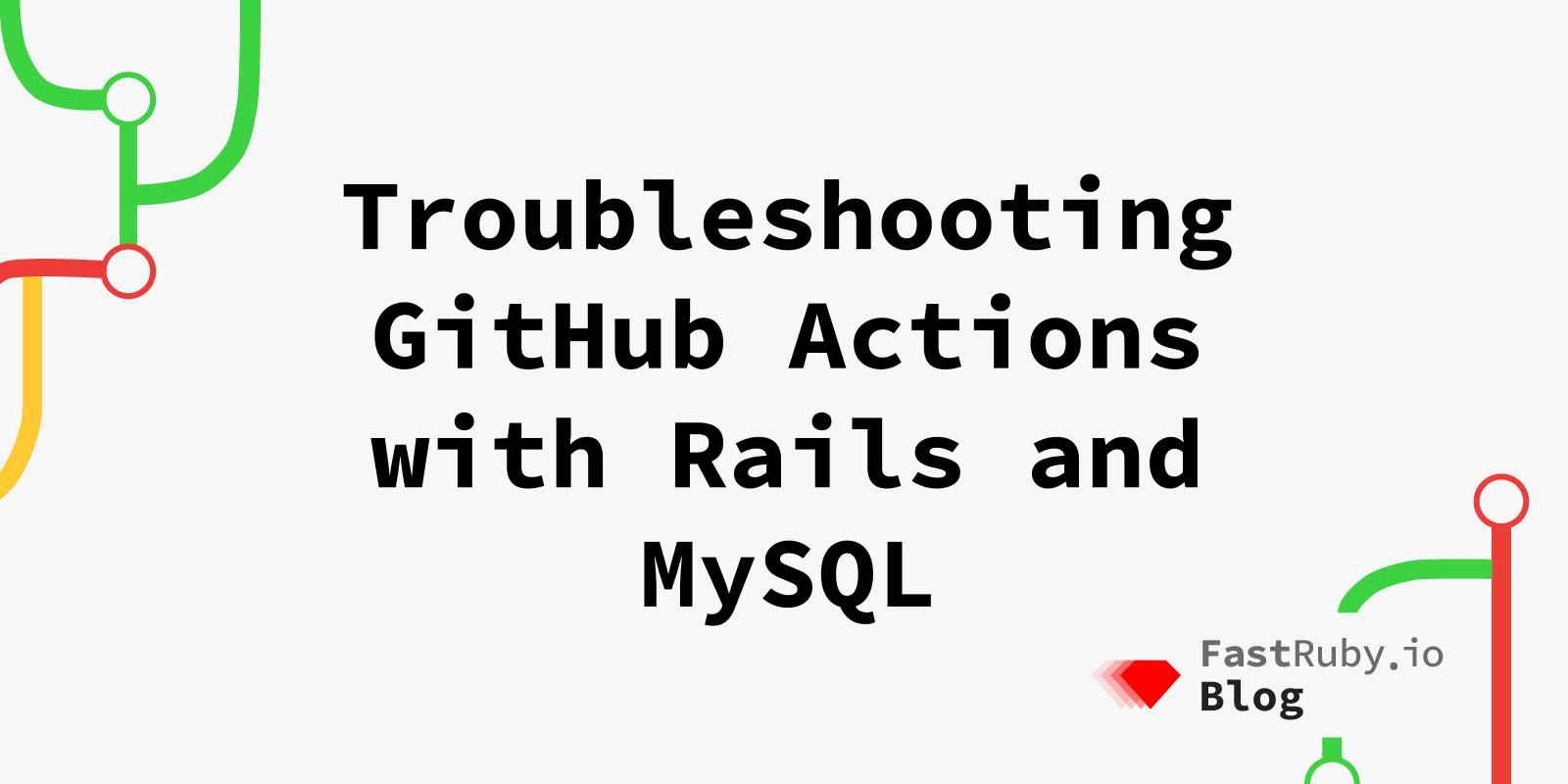 Troubleshooting GitHub Actions with Rails and MySQL
